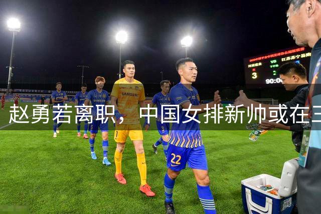 赵勇若离职，中国女排新帅或在三位候选人中产生
