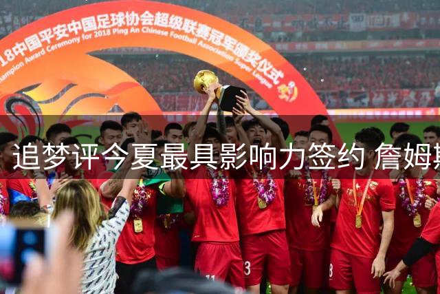 追梦评今夏最具影响力签约 詹姆斯助力76人蜕变